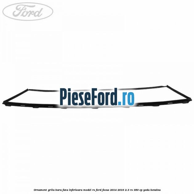 Ornament grila bara fata inferioara model RS Ford Focus 2014-2018 2.3 RS 350 cp YVDA benzina