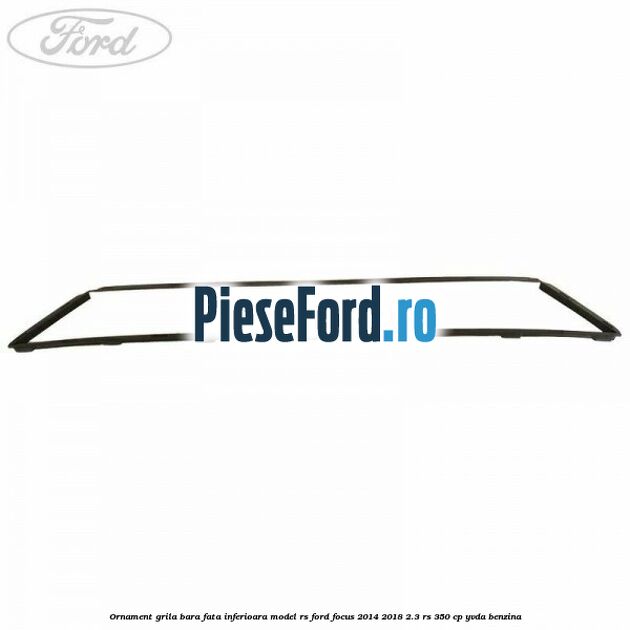 Ornament grila bara fata inferioara model RS Ford Focus 2014-2018 2.3 RS 350 cp YVDA benzina