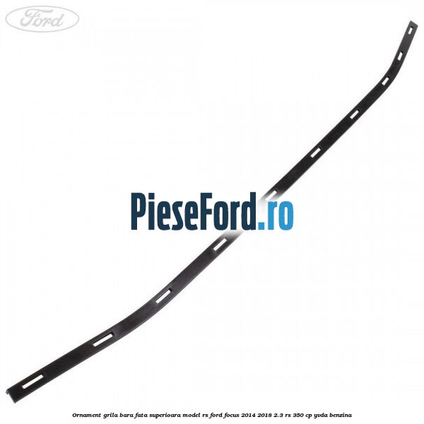 Ornament grila bara fata superioara model RS Ford Focus 2014-2018 2.3 RS 350 cp YVDA benzina