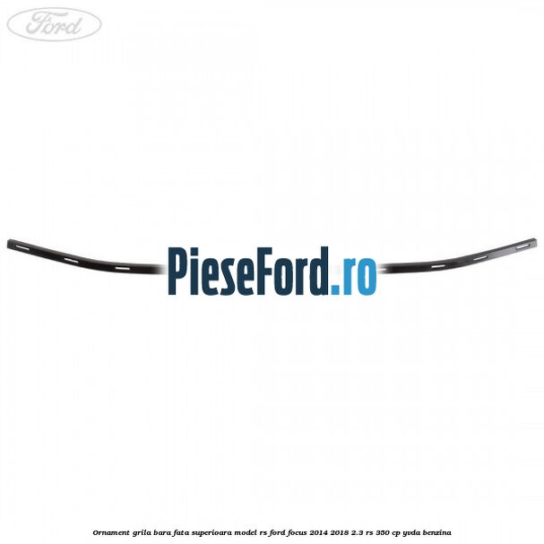 Ornament grila bara fata superioara model RS Ford Focus 2014-2018 2.3 RS 350 cp YVDA benzina