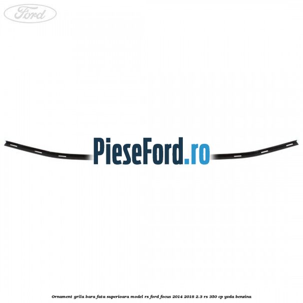 Ornament grila bara fata superioara model RS Ford Focus 2014-2018 2.3 RS 350 cp YVDA benzina