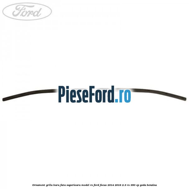 Ornament grila bara fata superioara model RS Ford Focus 2014-2018 2.3 RS 350 cp YVDA benzina