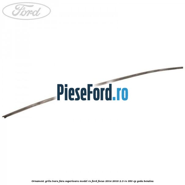 Ornament grila bara fata superioara model RS Ford Focus 2014-2018 2.3 RS 350 cp YVDA benzina