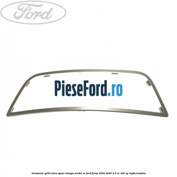 Ornament grila bara spate stanga model ST Ford Focus 2004-2007 2.5 ST 225 cp HYDA benzina