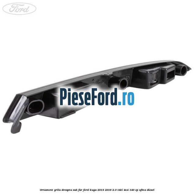 Ornament grila dreapta sub far Ford Kuga 2013-2016 2.0 TDCi 4x4 140 cp Ornament grila dreapta sub far Ford Kuga 2013-2016 2.0 TDCi 4x4 140 cp UFMA diesel