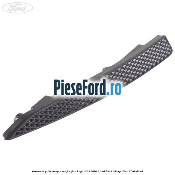 Ornament grila dreapta sub far Ford Kuga 2013-2016 2.0 TDCi 4x4 150 cp Ornament grila dreapta sub far Ford Kuga 2013-2016 2.0 TDCi 4x4 150 cp T7MA, T7MB diesel