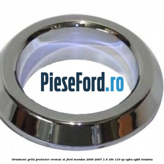 Ornament grila proiector cromat ST Ford Mondeo 2000-2007 1.8 16V 110 cp CGBA, CGBB benzina