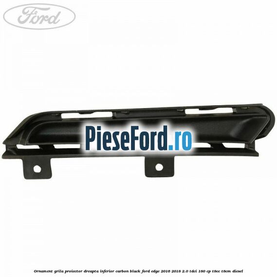 Ornament grila proiector dreapta inferior carbon black Ford Edge 2016-2018 2.0 TDCi 180 cp T8CC, T8CM diesel