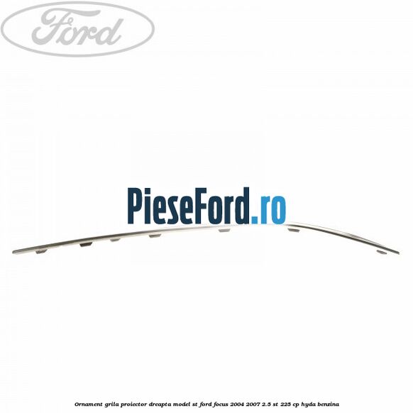Ornament grila proiector dreapta model ST Ford Focus 2004-2007 2.5 ST 225 cp HYDA benzina