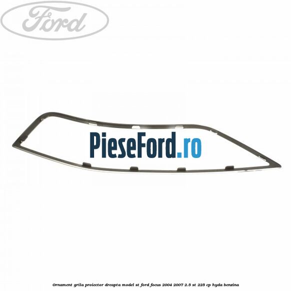 Ornament grila proiector dreapta model ST Ford Focus 2004-2007 2.5 ST 225 cp HYDA benzina