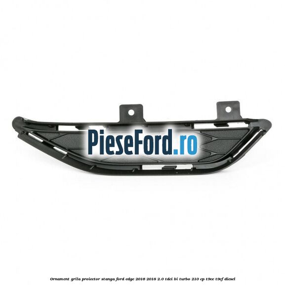Ornament grila proiector stanga Ford Edge 2016-2018 2.0 TDCi Bi-Turbo 210 cp T9CE, T9CF diesel