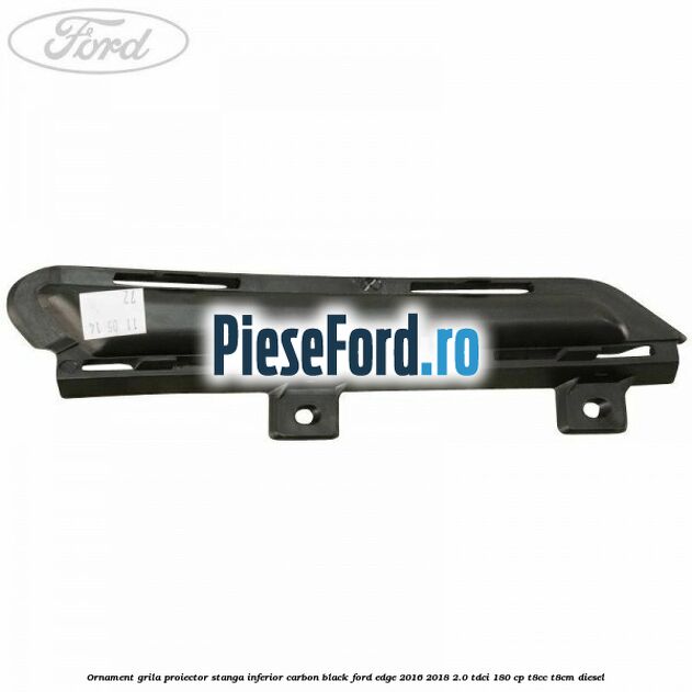 Ornament grila proiector stanga inferior carbon black Ford Edge 2016-2018 2.0 TDCi 180 cp Ornament grila proiector stanga inferior carbon black Ford Edge 2016-2018 2.0 TDCi 180 cp T8CC, T8CM diesel