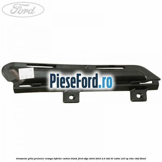 Ornament grila proiector stanga inferior carbon black Ford Edge 2016-2018 2.0 TDCi Bi-Turbo 210 cp T9CE, T9CF diesel