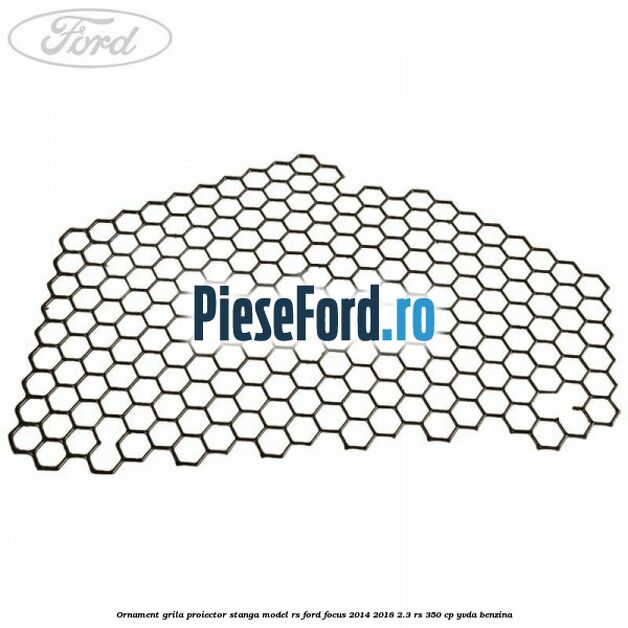 Ornament grila proiector stanga model RS Ford Focus 2014-2018 2.3 RS 350 cp Ornament grila proiector stanga model RS Ford Focus 2014-2018 2.3 RS 350 cp YVDA benzina