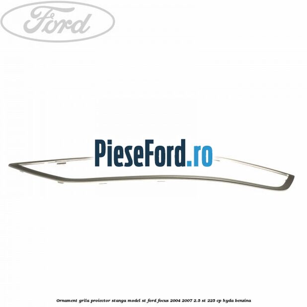 Ornament grila proiector stanga model ST Ford Focus 2004-2007 2.5 ST 225 cp Ornament grila proiector stanga model ST Ford Focus 2004-2007 2.5 ST 225 cp HYDA benzina