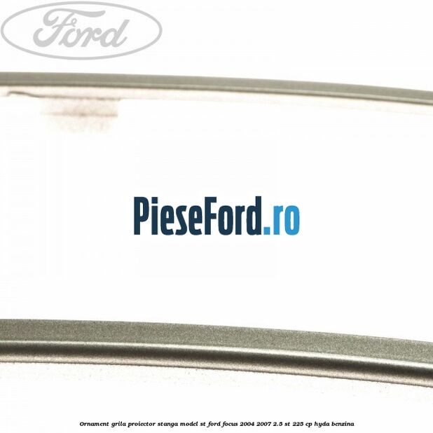 Ornament grila proiector stanga model ST Ford Focus 2004-2007 2.5 ST 225 cp Ornament grila proiector stanga model ST Ford Focus 2004-2007 2.5 ST 225 cp HYDA benzina