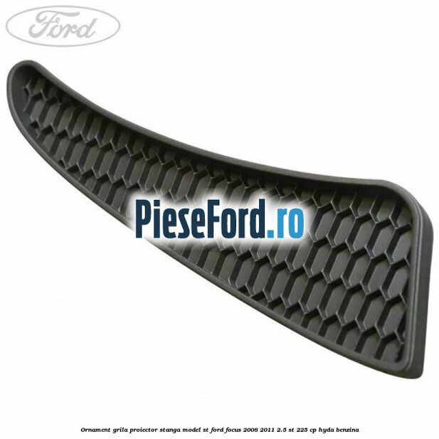Ornament grila proiector stanga model ST Ford Focus 2008-2011 2.5 ST 225 cp