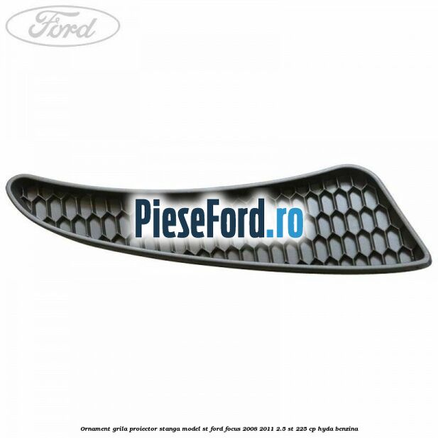 Ornament grila proiector stanga model ST Ford Focus 2008-2011 2.5 ST 225 cp HYDA benzina