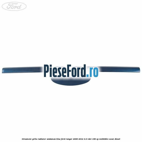 Ornament grila radiator andaman blue Ford Ranger 2006-2012 3.0 TDCi 156 cp MD30DITC, WEAT diesel