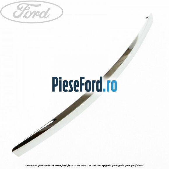 Ornament grila radiator crom Ford Focus 2008-2011 1.6 TDCi 109 cp G8DA, G8DB, G8DD, G8DE, G8DF diesel
