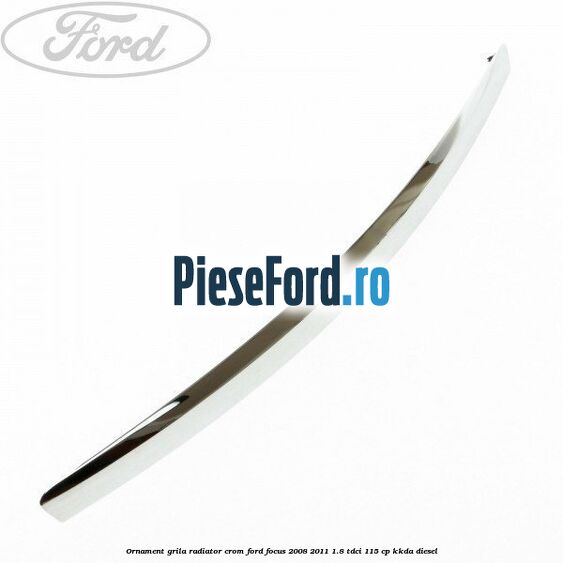Ornament grila radiator crom Ford Focus 2008-2011 1.8 TDCi 115 cp KKDA diesel