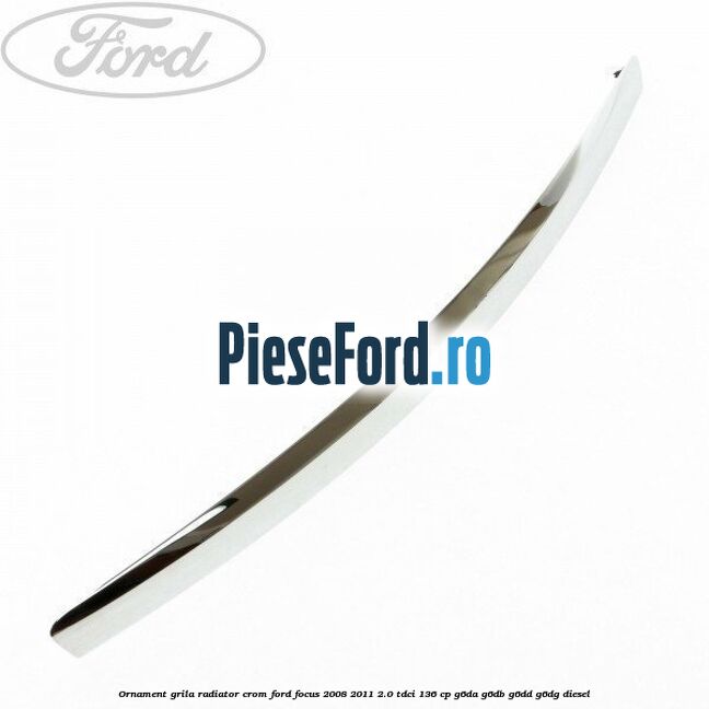 Ornament grila radiator crom Ford Focus 2008-2011 2.0 TDCi 136 cp G6DA, G6DB, G6DD, G6DG diesel