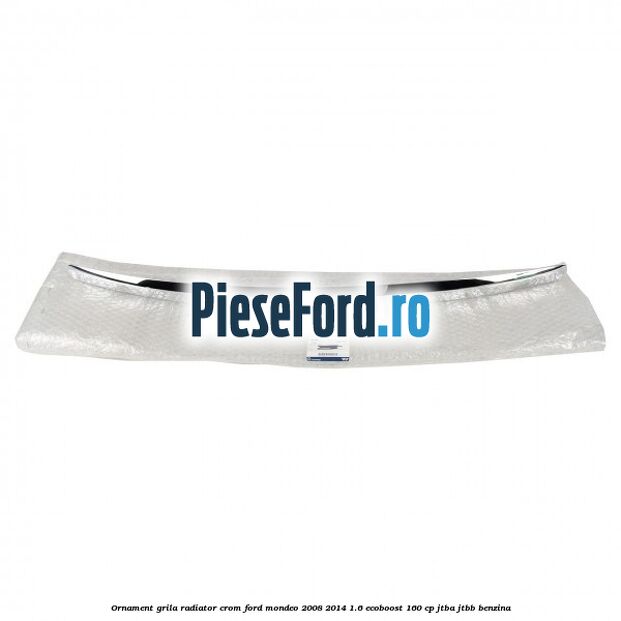 Ornament grila radiator crom Ford Mondeo 2008-2014 1.6 EcoBoost 160 cp JTBA, JTBB benzina