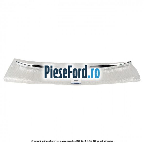 Ornament grila radiator crom Ford Mondeo 2008-2014 1.6 Ti 125 cp PNBA benzina