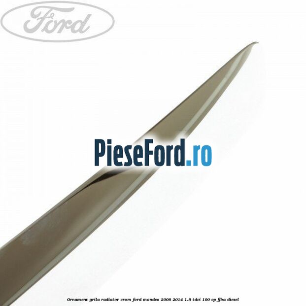 Ornament grila radiator crom Ford Mondeo 2008-2014 1.8 TDCi 100 cp Ornament grila radiator crom Ford Mondeo 2008-2014 1.8 TDCi 100 cp FFBA diesel