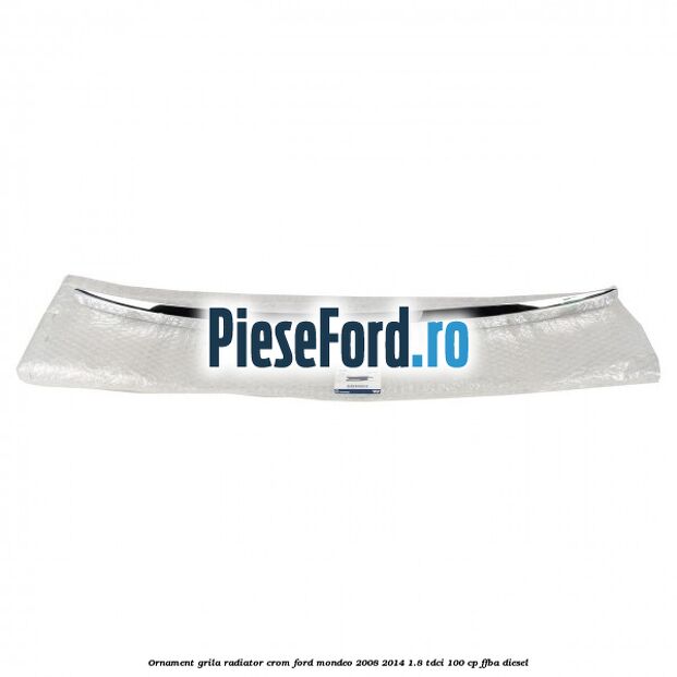 Ornament grila radiator crom Ford Mondeo 2008-2014 1.8 TDCi 100 cp Ornament grila radiator crom Ford Mondeo 2008-2014 1.8 TDCi 100 cp FFBA diesel