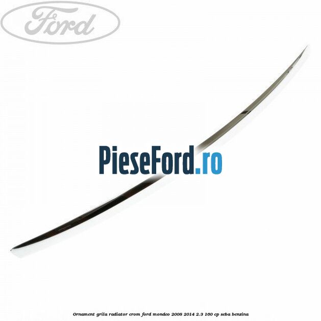 Ornament grila radiator crom Ford Mondeo 2008-2014 2.3 160 cp SEBA benzina
