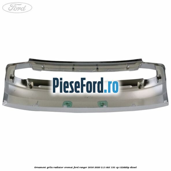 Ornament grila radiator cromat Ford Ranger 2016-2020 2.2 TDCi 131 cp T22DD0P diesel