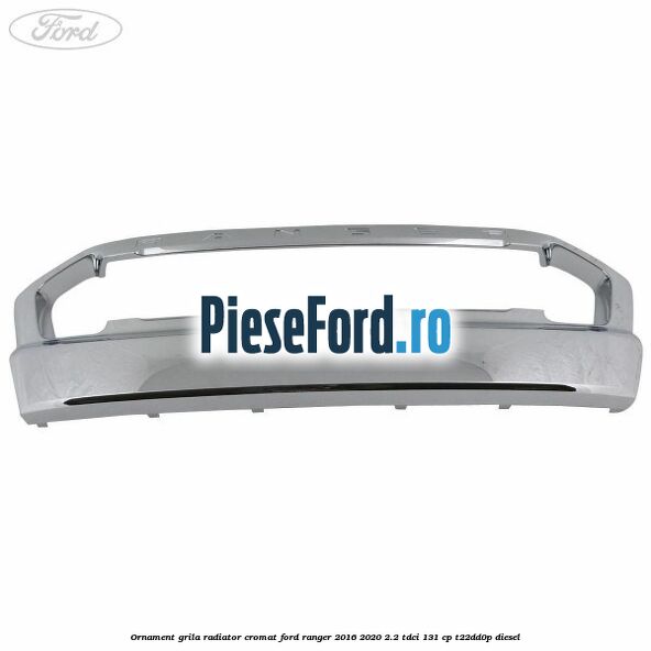 Ornament grila radiator cromat Ford Ranger 2016-2020 2.2 TDCi 131 cp T22DD0P diesel