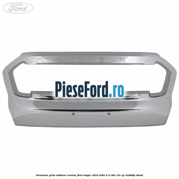 Ornament grila radiator cromat Ford Ranger 2016-2020 2.2 TDCi 131 cp T22DD0P diesel