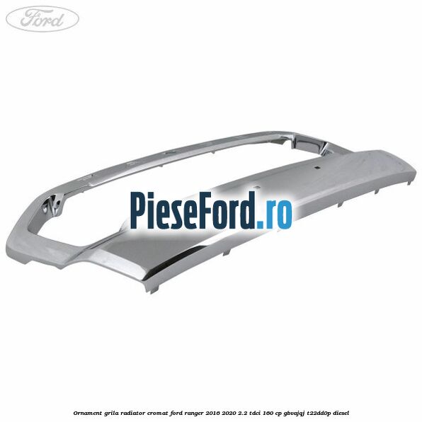 Ornament grila radiator cromat Ford Ranger 2016-2020 2.2 TDCi 160 cp Ornament grila radiator cromat Ford Ranger 2016-2020 2.2 TDCi 160 cp GBVAJQJ, T22DD0P diesel