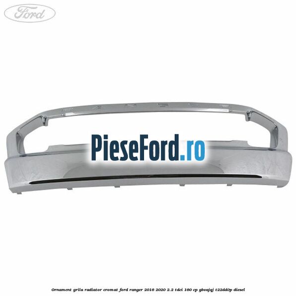 Ornament grila radiator cromat Ford Ranger 2016-2020 2.2 TDCi 160 cp Ornament grila radiator cromat Ford Ranger 2016-2020 2.2 TDCi 160 cp GBVAJQJ, T22DD0P diesel