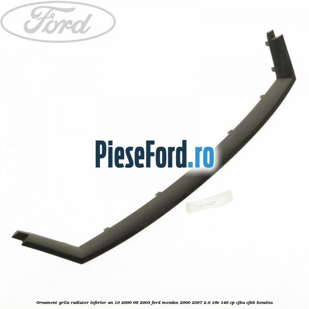 Ornament grila radiator inferior an 10/2000-06/2003 Ford Mondeo 2000-2007 2.0 16V 146 cp CJBA, CJBB benzina