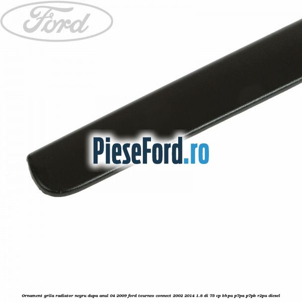 Ornament grila radiator negru dupa anul 04/2009 Ford Tourneo Connect 2002-2014 1.8 Di 75 cp BHPA, P7PA, P7PB, R2PA diesel