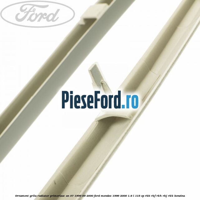 Ornament grila radiator primerizat an 07/1999-09/2000 Ford Mondeo 1996-2000 1.8 i 115 cp RKB, RKF, RKH, RKJ, RKK benzina