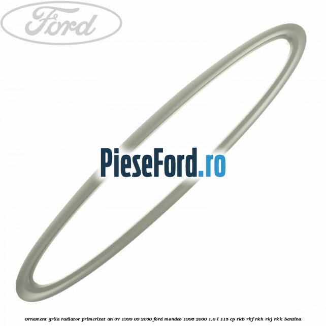 Ornament grila radiator primerizat an 07/1999-09/2000 Ford Mondeo 1996-2000 1.8 i 115 cp RKB, RKF, RKH, RKJ, RKK benzina