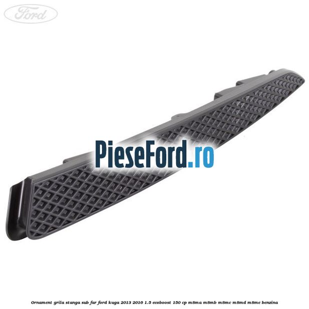 Ornament grila stanga sub far Ford Kuga 2013-2016 1.5 EcoBoost 150 cp
