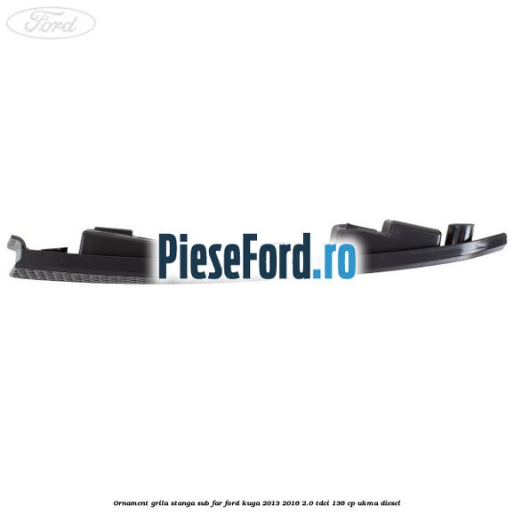 Ornament grila stanga sub far Ford Kuga 2013-2016 2.0 TDCi 136 cp UKMA diesel