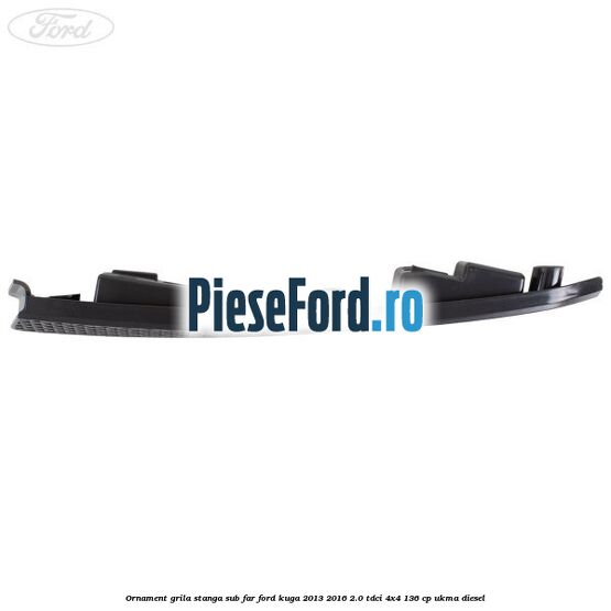 Ornament grila stanga sub far Ford Kuga 2013-2016 2.0 TDCi 4x4 136 cp UKMA diesel