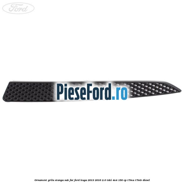 Ornament grila stanga sub far Ford Kuga 2013-2016 2.0 TDCi 4x4 150 cp Ornament grila stanga sub far Ford Kuga 2013-2016 2.0 TDCi 4x4 150 cp T7MA, T7MB diesel