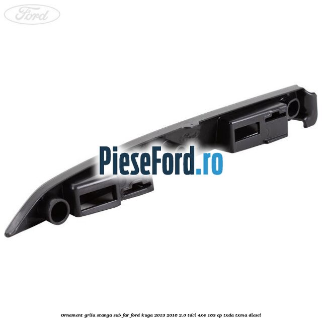 Ornament grila stanga sub far Ford Kuga 2013-2016 2.0 TDCi 4x4 163 cp TXDA, TXMA diesel