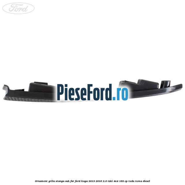 Ornament grila stanga sub far Ford Kuga 2013-2016 2.0 TDCi 4x4 163 cp TXDA, TXMA diesel