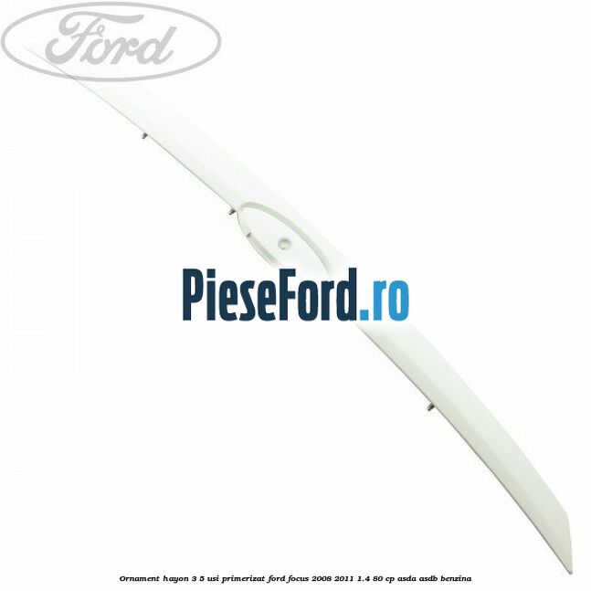 Ornament Hayon 3/5 usi primerizat Ford Focus 2008-2011 1.4 80 cp ASDA, ASDB benzina