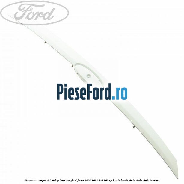 Ornament Hayon 3/5 usi primerizat Ford Focus 2008-2011 1.6 100 cp HWDA, HWDB, SHDA, SHDB, SHDC benzina
