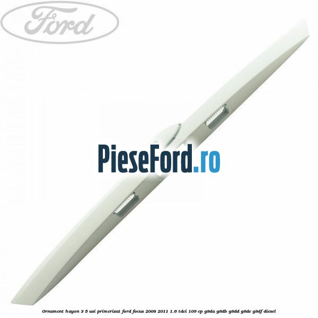 Ornament Hayon 3/5 usi primerizat Ford Focus 2008-2011 1.6 TDCi 109 cp G8DA, G8DB, G8DD, G8DE, G8DF diesel