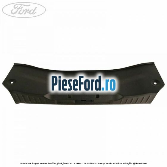 Ornament hayon centru berlina Ford Focus 2011-2014 1.0 EcoBoost 100 cp M2DA, M2DB, M2DC, SFDA, SFDB benzina